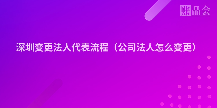 深圳变更法人代表流程（公司法人怎么变更）