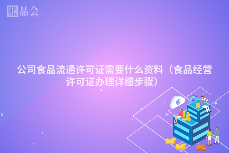 公司食品流通许可证需要什么资料（食品经营许可证办理详细步骤）