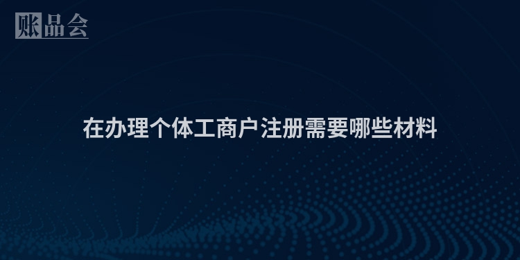 在办理个体工商户注册需要哪些材料
