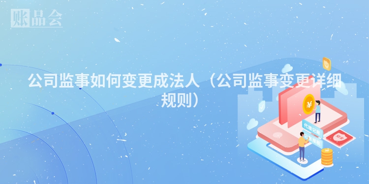 公司监事如何变更成法人（公司监事变更详细规则）