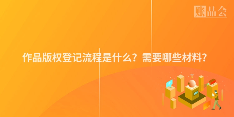 作品版权登记流程是什么？需要哪些材料？