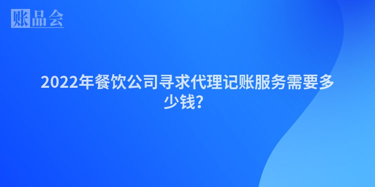 2022年餐饮公司寻求代理记账服务需要多少钱？