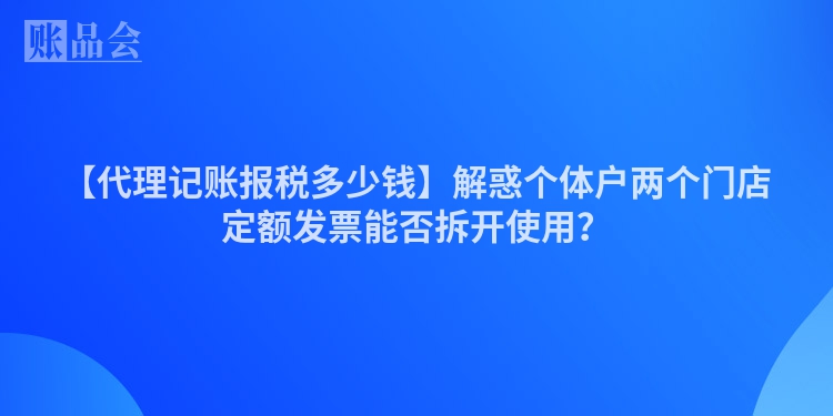 【代理记账报税多少钱】解惑个体户两个门店定额发票能否拆开使用？