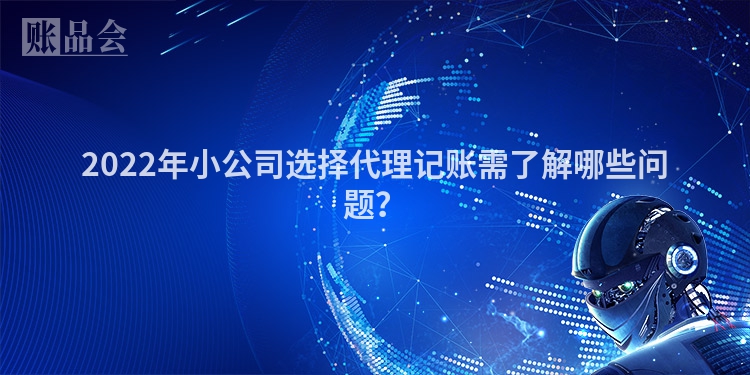 2022年小公司选择代理记账需了解哪些问题？