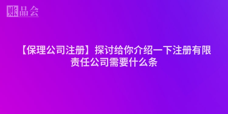 【保理公司注册】探讨给你介绍一下注册有限责任公司需要什么条