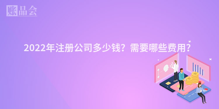 2022年注册公司多少钱？需要哪些费用？
