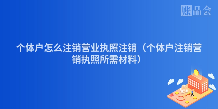 个体户怎么注销营业执照注销（个体户注销营销执照所需材料）