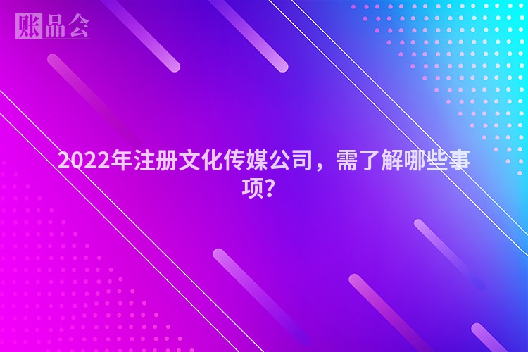 2022年注册文化传媒公司，需了解哪些事项？