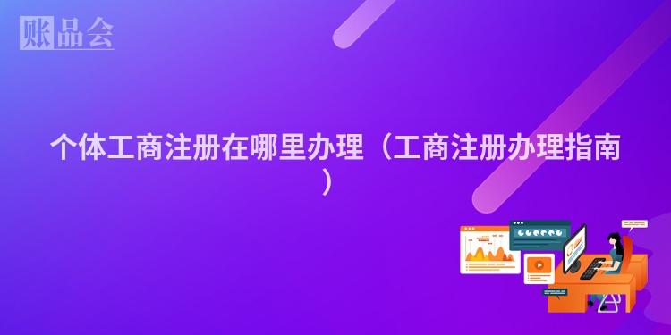 个体工商注册在哪里办理（工商注册办理指南）