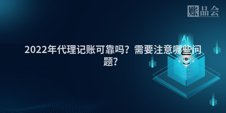 2022年代理记账可靠吗？需要注意哪些问题？