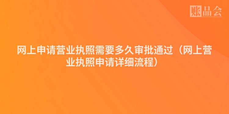 网上申请营业执照需要多久审批通过（网上营业执照申请详细流程）