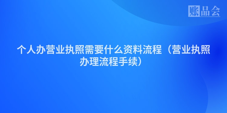 个人办营业执照需要什么资料流程（营业执照办理流程手续）