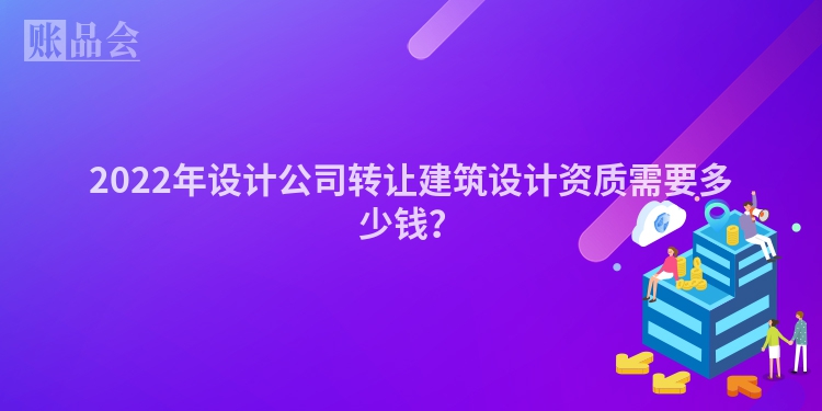 2022年设计公司转让建筑设计资质需要多少钱？