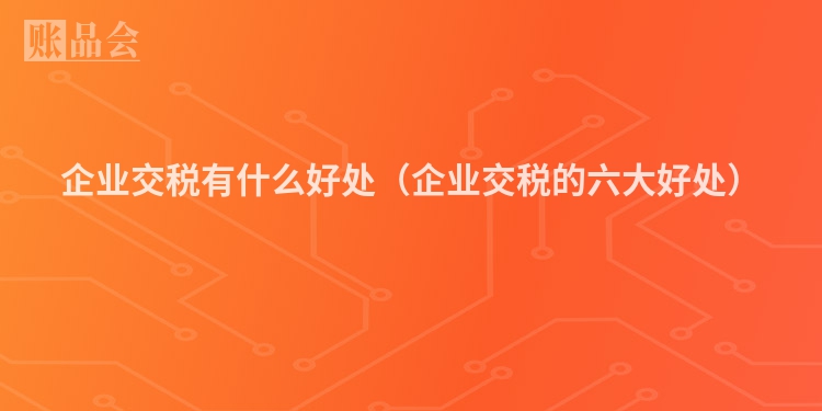 企业交税有什么好处（企业交税的六大好处）