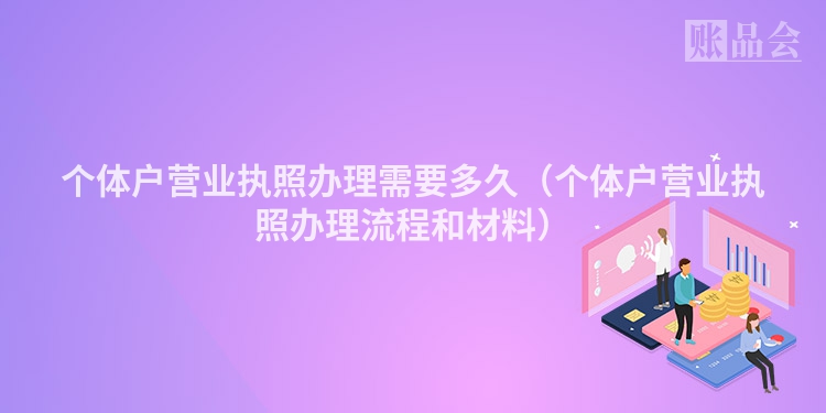 个体户营业执照办理需要多久（个体户营业执照办理流程和材料）
