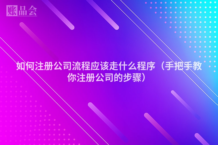 如何注册公司流程应该走什么程序（手把手教你注册公司的步骤）