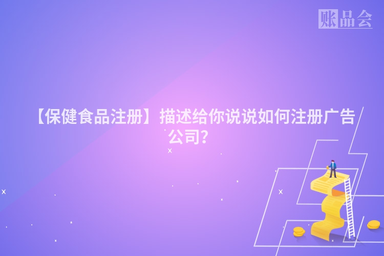 【保健食品注册】描述给你说说如何注册广告公司？