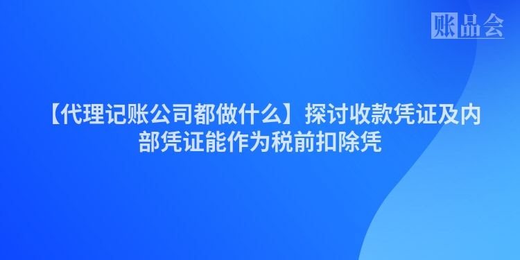 【代理记账公司都做什么】探讨收款凭证及内部凭证能作为税前扣除凭
