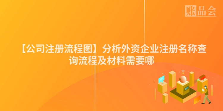 【公司注册流程图】分析外资企业注册名称查询流程及材料需要哪