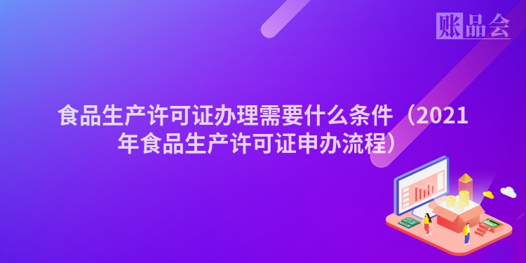 食品生产许可证办理需要什么条件（2021年食品生产许可证申办流程）