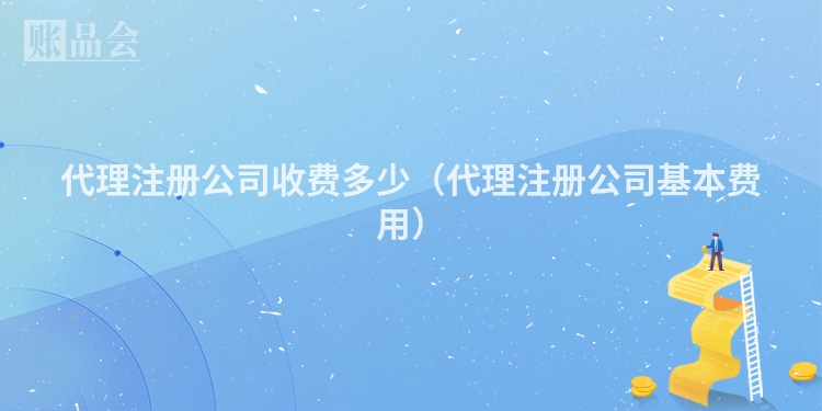 代理注册公司收费多少（代理注册公司基本费用）