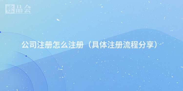 公司注册怎么注册（具体注册流程分享）