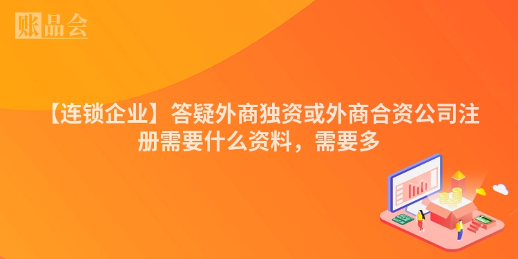【连锁企业】答疑外商独资或外商合资公司注册需要什么资料，需要多