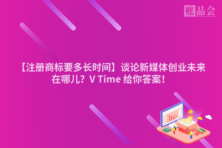 【注册商标要多长时间】谈论新媒体创业未来在哪儿？V Time 给你答案！
