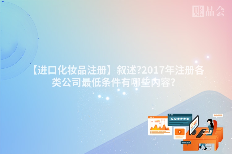 【进口化妆品注册】叙述?2017年注册各类公司最低条件有哪些内容？