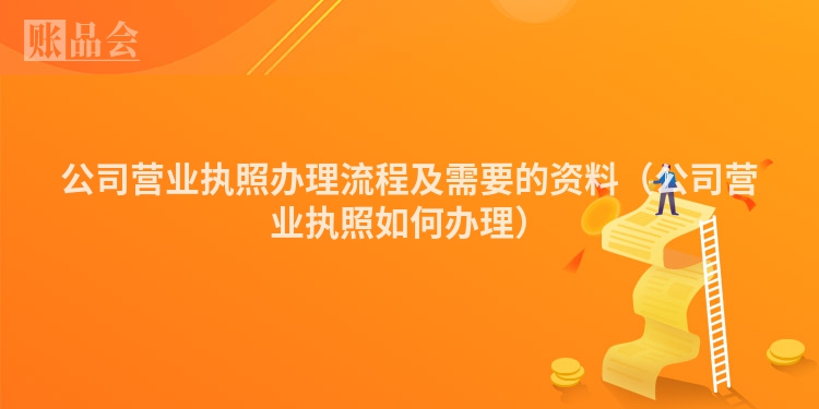 公司营业执照办理流程及需要的资料(公司营业执照如何办理)