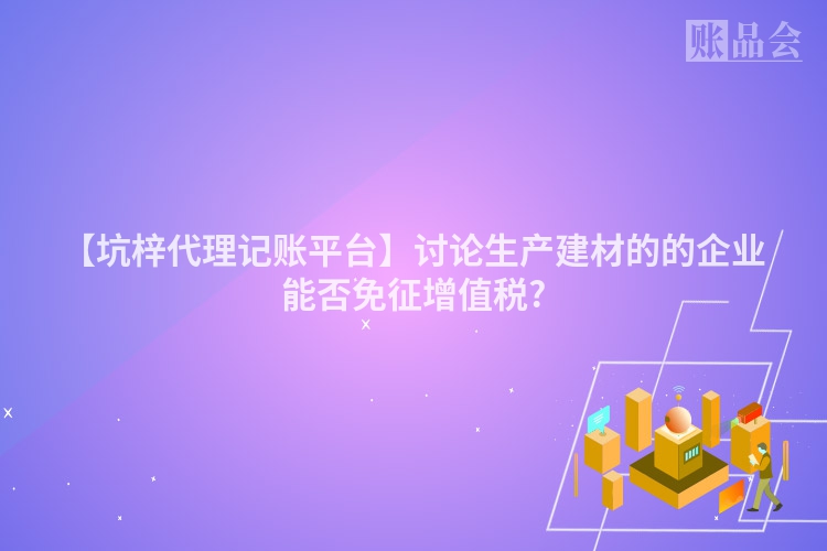 【坑梓代理记账平台】讨论生产建材的的企业能否免征增值税?