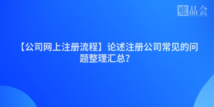 【公司网上注册流程】论述注册公司常见的问题整理汇总？
