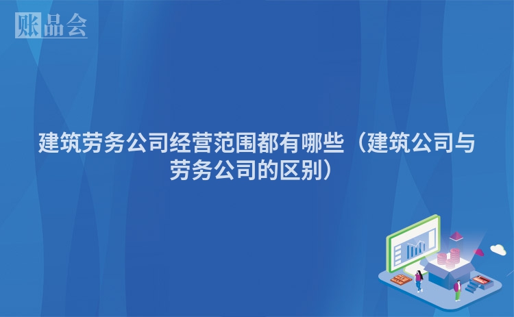 建筑劳务公司经营范围都有哪些（建筑公司与劳务公司的区别）
