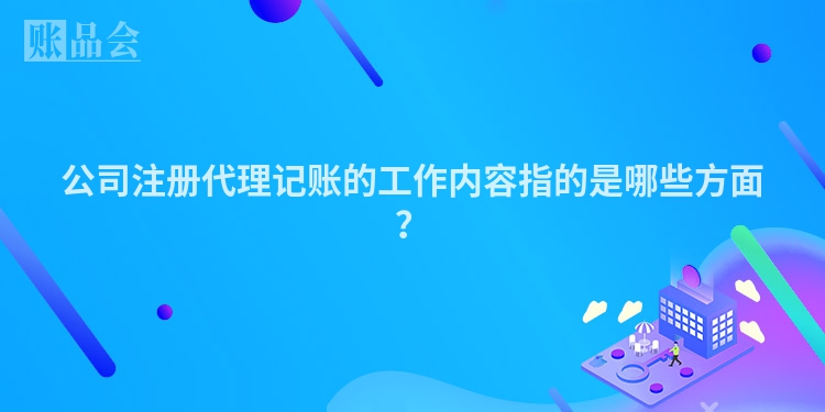 公司注册代理记账的工作内容指的是哪些方面？