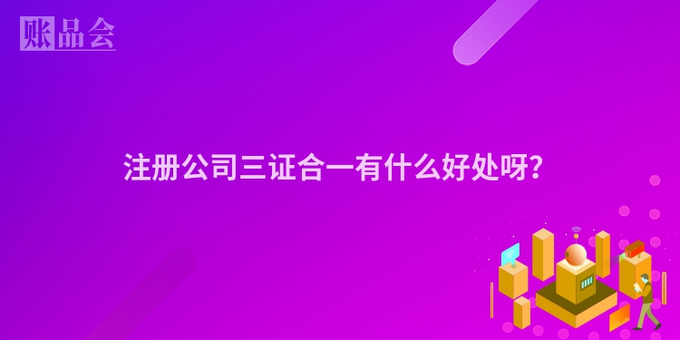注册公司三证合一有什么好处呀？
