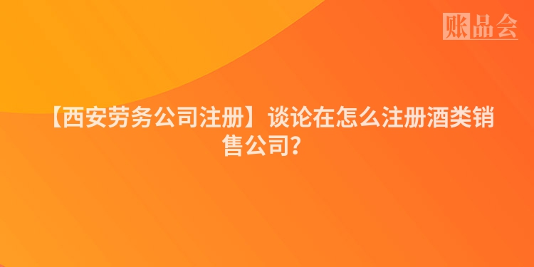 【西安劳务公司注册】谈论在怎么注册酒类销售公司？