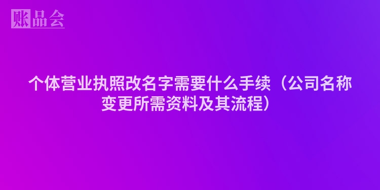 个体营业执照改名字需要什么手续（公司名称变更所需资料及其流程）
