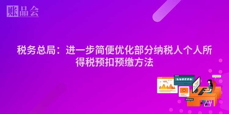 税务总局：进一步简便优化部分纳税人个人所得税预扣预缴方法
