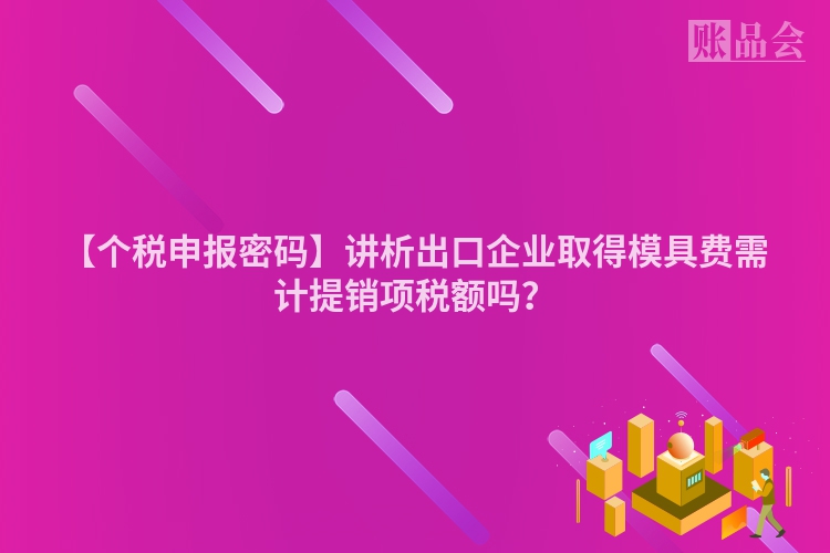 【个税申报密码】讲析出口企业取得模具费需计提销项税额吗？