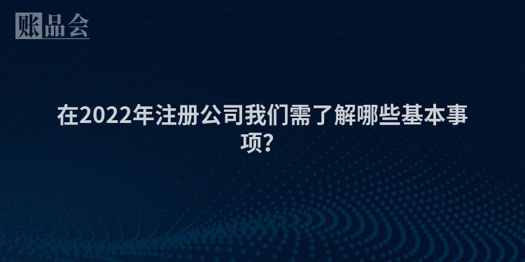 在2022年注册公司我们需了解哪些基本事项?