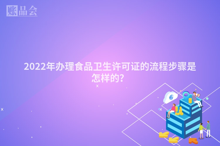 2022年办理食品卫生许可证的流程步骤是怎样的？