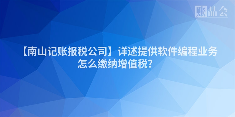 【南山记账报税公司】详述提供软件编程业务怎么缴纳增值税？