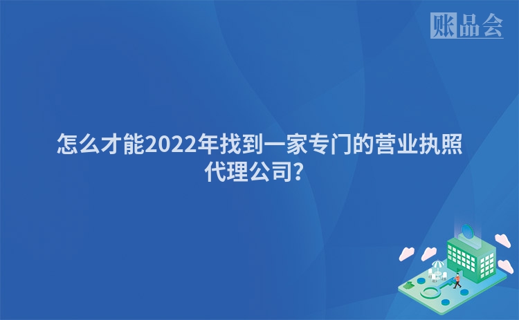 怎么才能2022年找到一家专门的营业执照代理公司？