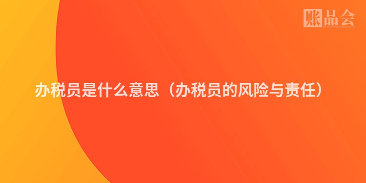 办税员是什么意思（办税员的风险与责任）