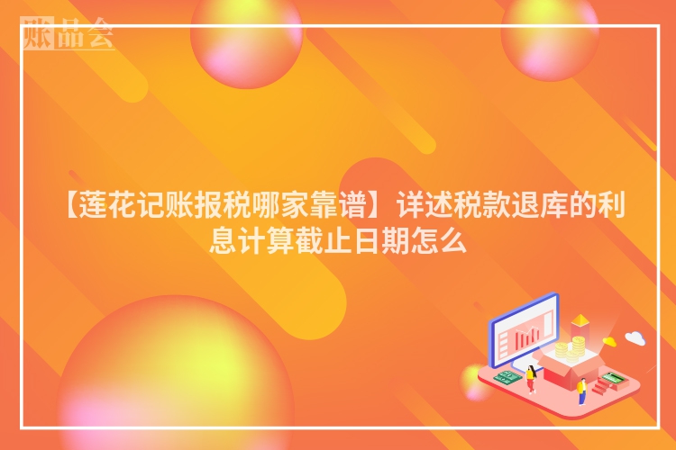 【莲花记账报税哪家靠谱】详述税款退库的利息计算截止日期怎么