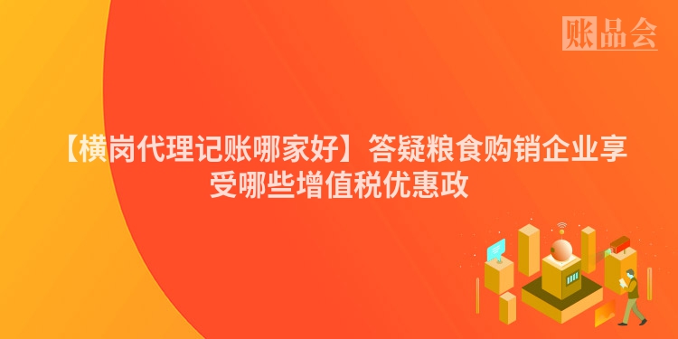 【横岗代理记账哪家好】答疑粮食购销企业享受哪些增值税优惠政