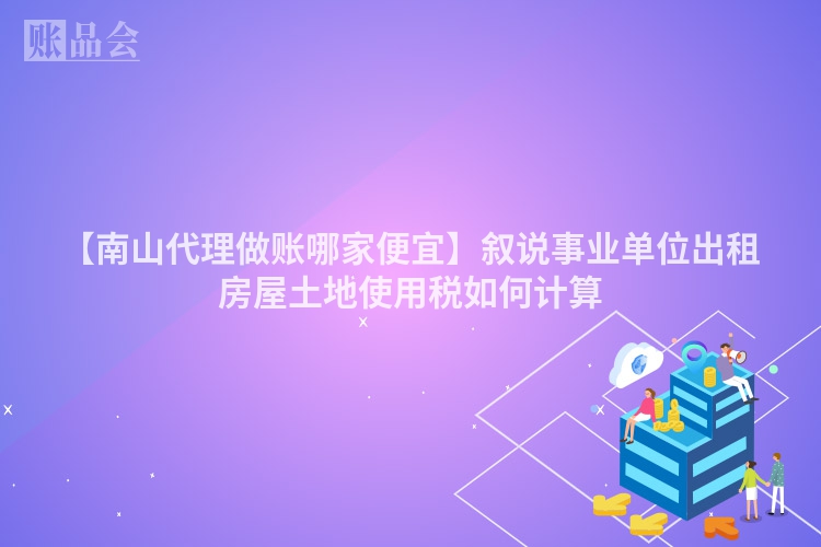 【南山代理做账哪家便宜】叙说事业单位出租房屋土地使用税如何计算