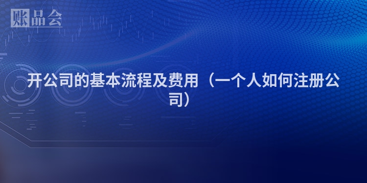 开公司的基本流程及费用（一个人如何注册公司）