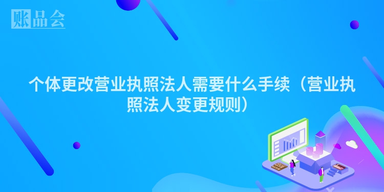 个体更改营业执照法人需要什么手续（营业执照法人变更规则）