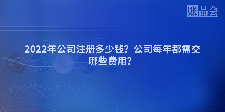2022年公司注册多少钱？公司每年都需交哪些费用？